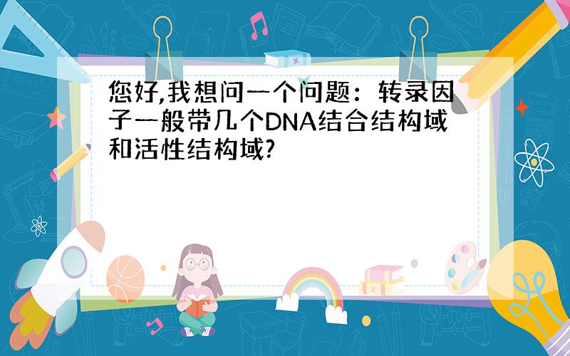 您好,我想问一个问题：转录因子一般带几个DNA结合结构域和活性结构域?