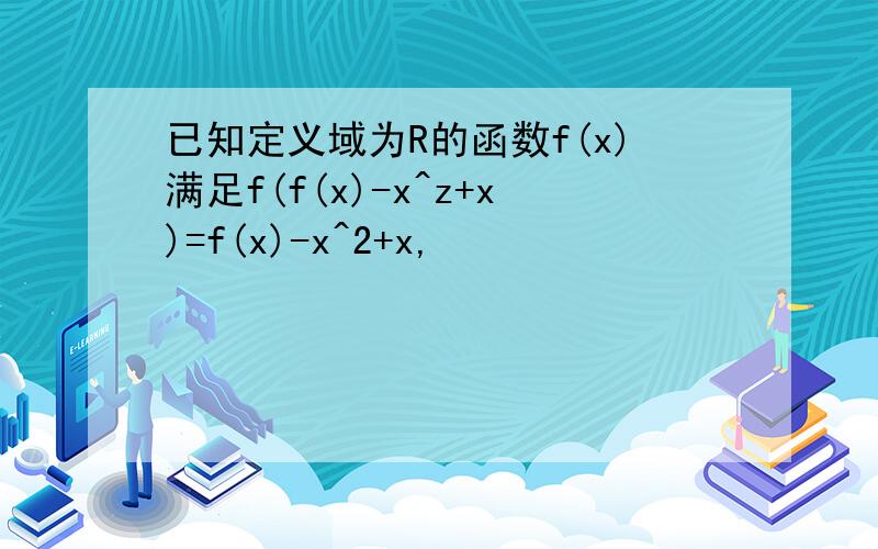 已知定义域为R的函数f(x)满足f(f(x)-x^z+x)=f(x)-x^2+x,