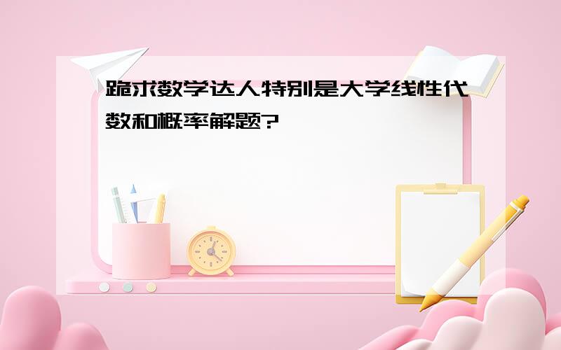 跪求数学达人特别是大学线性代数和概率解题?