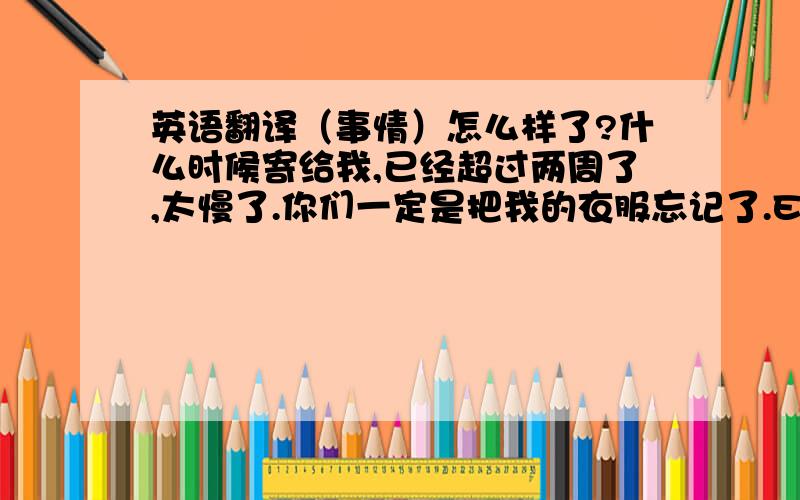 英语翻译（事情）怎么样了?什么时候寄给我,已经超过两周了,太慢了.你们一定是把我的衣服忘记了.EMS国际特快开头字母是“