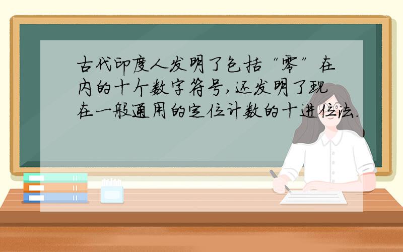 古代印度人发明了包括“零”在内的十个数字符号,还发明了现在一般通用的定位计数的十进位法.