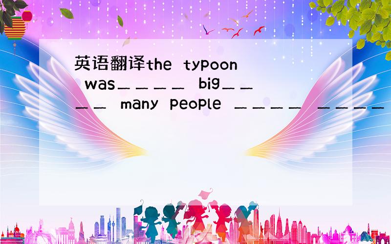 英语翻译the　typoon　was＿＿＿＿　big＿＿＿＿　many　people　＿＿＿＿　＿＿＿＿　＿＿＿＿