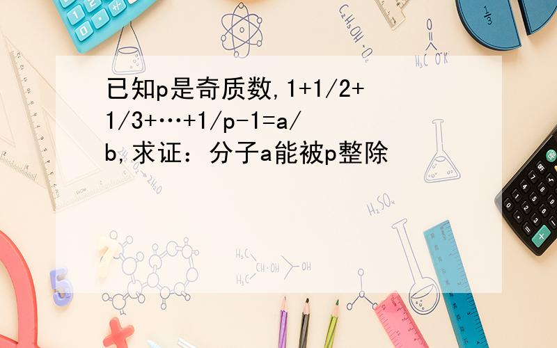 已知p是奇质数,1+1/2+1/3+…+1/p-1=a/b,求证：分子a能被p整除