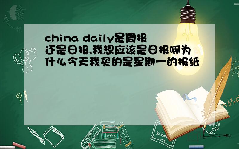 china daily是周报还是日报,我想应该是日报啊为什么今天我买的是星期一的报纸