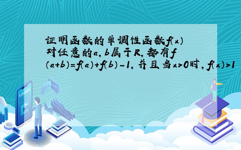 证明函数的单调性函数f（x）对任意的a,b属于R,都有f（a+b）=f（a）+f（b）-1,并且当x＞0时,f（x）＞1