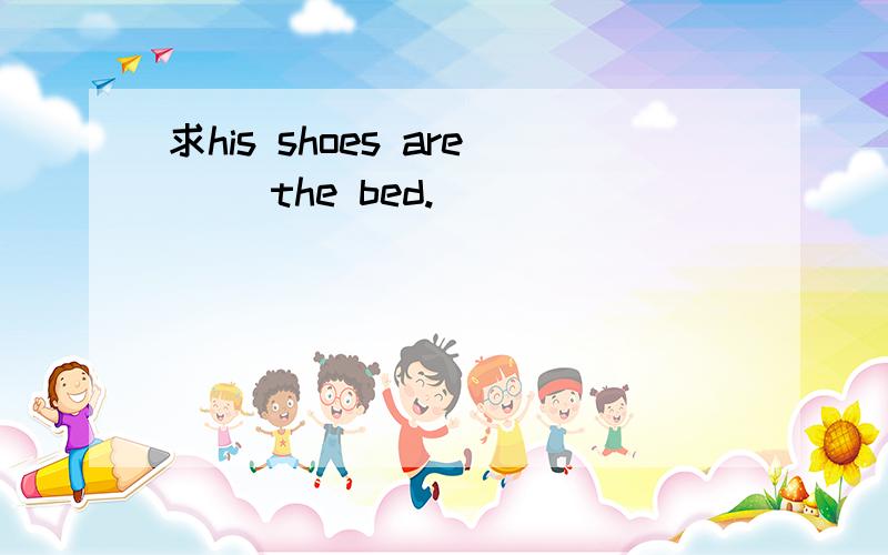 求his shoes are( )the bed.