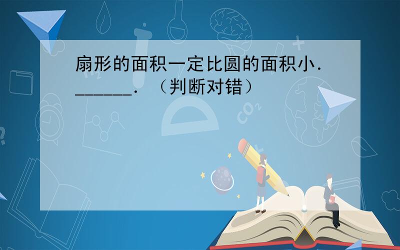 扇形的面积一定比圆的面积小．______．（判断对错）