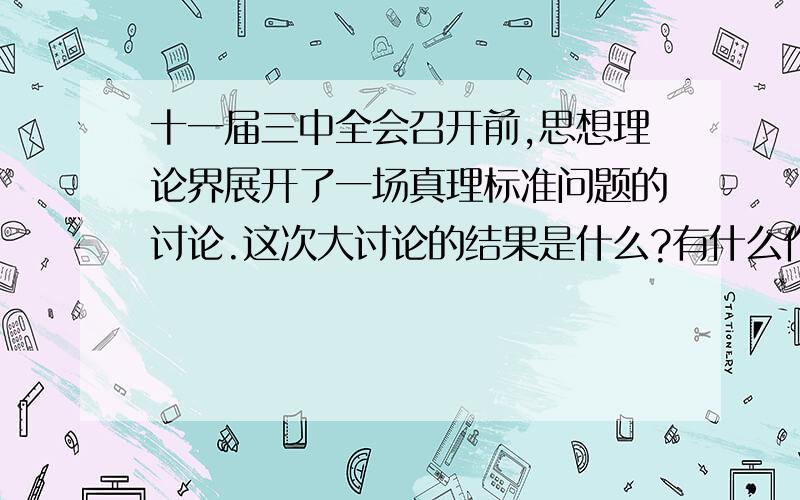 十一届三中全会召开前,思想理论界展开了一场真理标准问题的讨论.这次大讨论的结果是什么?有什么作用