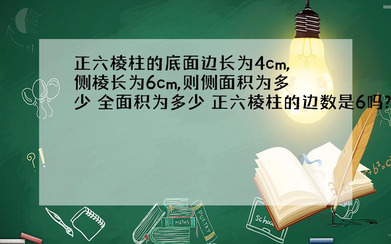 正六棱柱的底面边长为4cm,侧棱长为6cm,则侧面积为多少 全面积为多少 正六棱柱的边数是6吗?