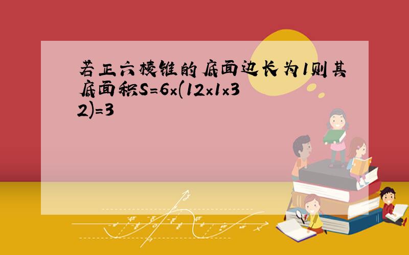 若正六棱锥的底面边长为1则其底面积S=6×(12×1×32)=3