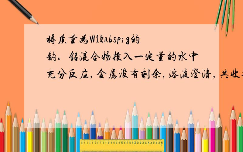 将质量为W1 g的钠、铝混合物投入一定量的水中充分反应，金属没有剩余，溶液澄清，共收集到标准状况下的气体V1&