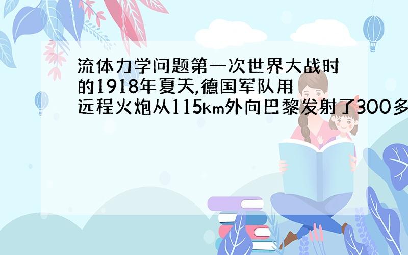 流体力学问题第一次世界大战时的1918年夏天,德国军队用远程火炮从115km外向巴黎发射了300多发炮弹.当时发射的炮弹