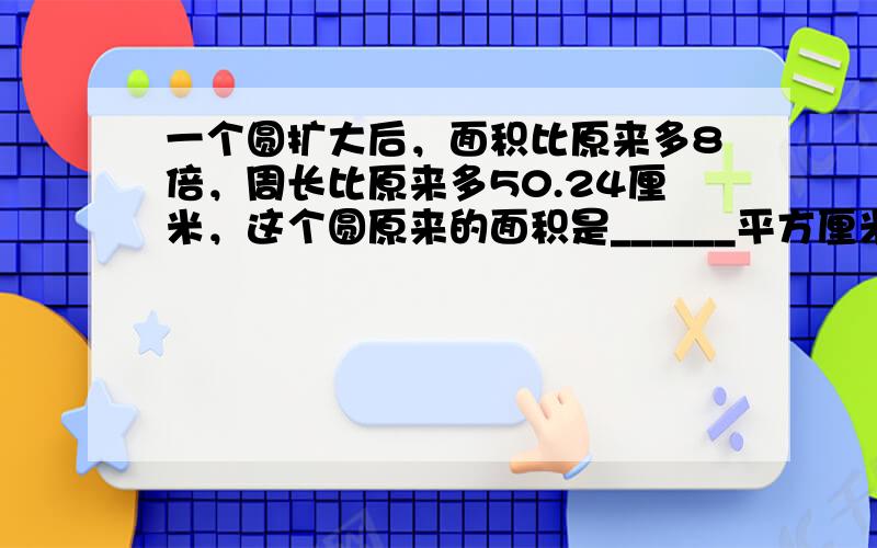 一个圆扩大后，面积比原来多8倍，周长比原来多50.24厘米，这个圆原来的面积是______平方厘米．