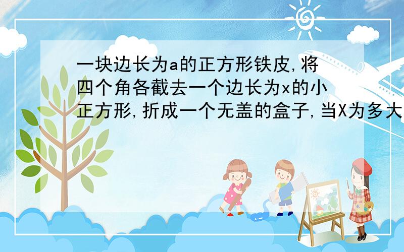 一块边长为a的正方形铁皮,将四个角各截去一个边长为x的小正方形,折成一个无盖的盒子,当X为多大时,盒子的