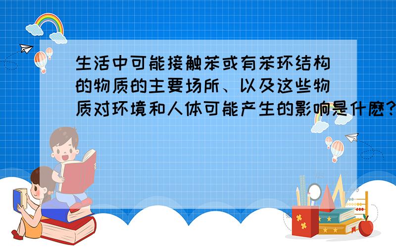 生活中可能接触苯或有苯环结构的物质的主要场所、以及这些物质对环境和人体可能产生的影响是什麽?