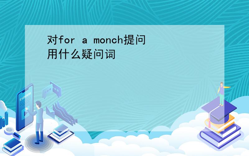 对for a monch提问用什么疑问词