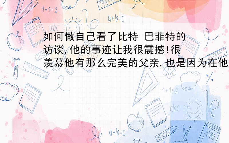 如何做自己看了比特 巴菲特的访谈,他的事迹让我很震撼!很羡慕他有那么完美的父亲,也是因为在他父亲的熏陶下成就了比特 巴菲