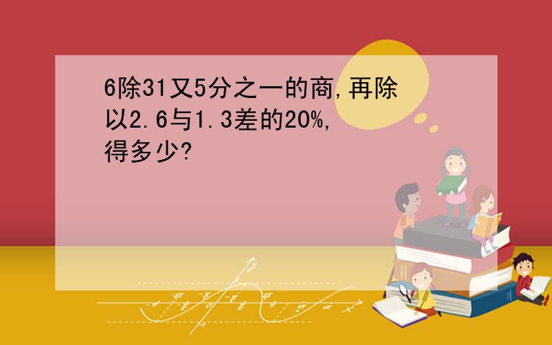 6除31又5分之一的商,再除以2.6与1.3差的20%,得多少?