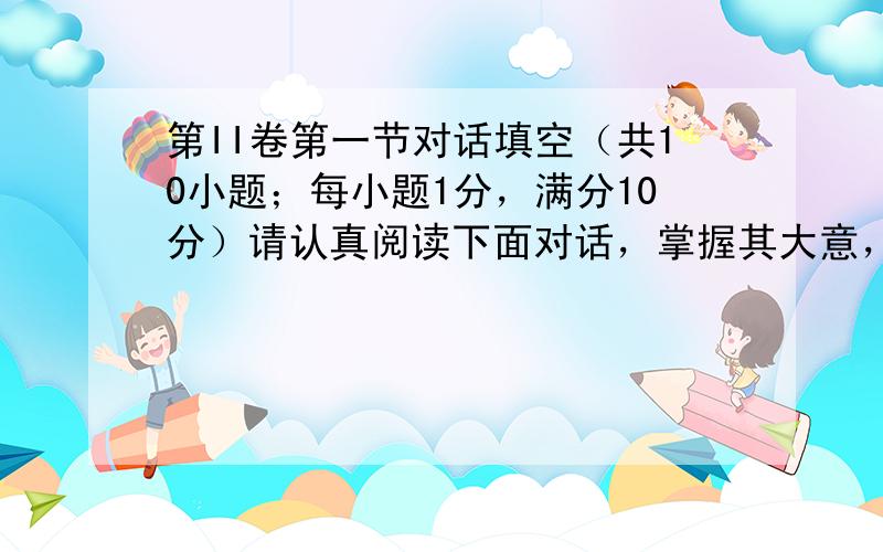 第II卷第一节对话填空（共10小题；每小题1分，满分10分）请认真阅读下面对话，掌握其大意，并根据所给首字母的提示，在标