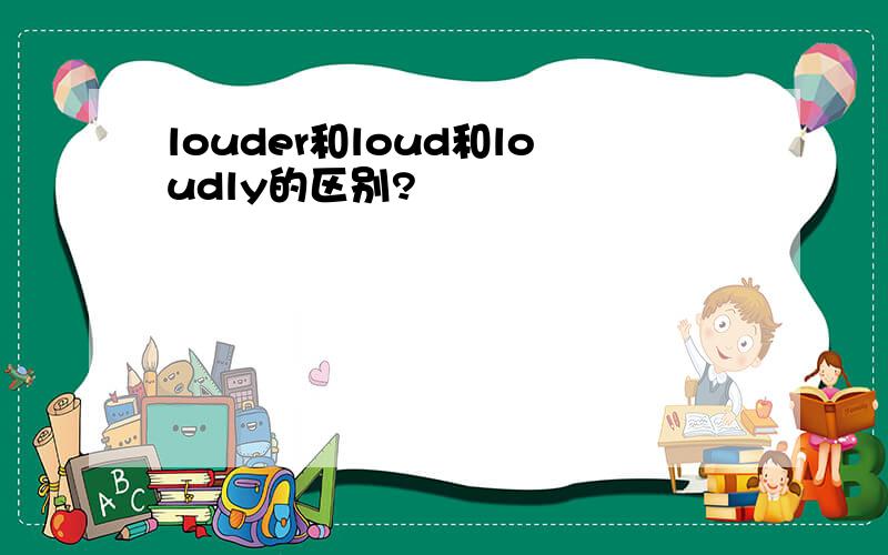 louder和loud和loudly的区别?