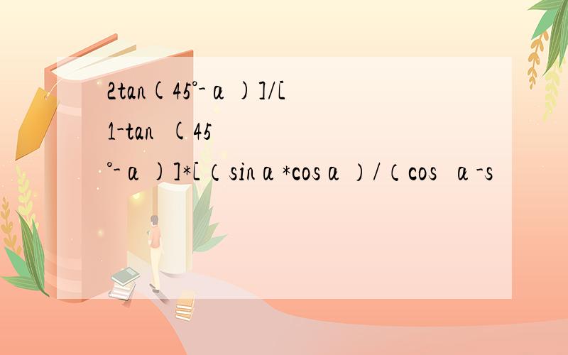 2tan(45°-α)]/[1-tan²(45°-α)]*[（sinα*cosα）/（cos²α-s