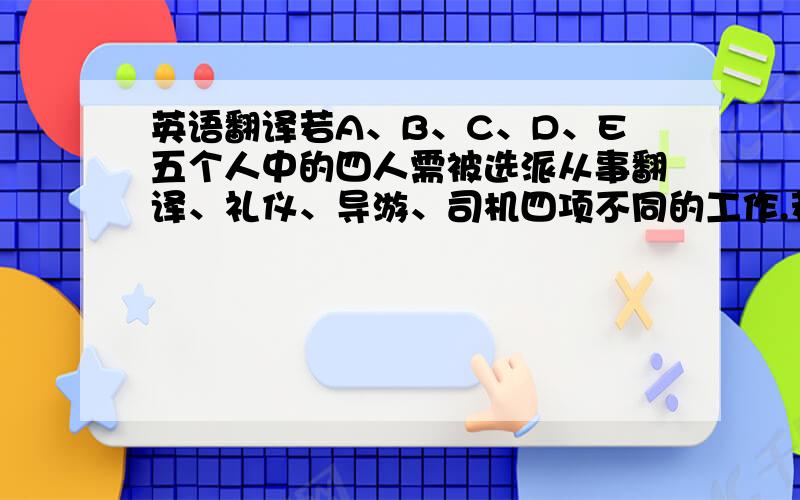 英语翻译若A、B、C、D、E五个人中的四人需被选派从事翻译、礼仪、导游、司机四项不同的工作.若A和B只能从事前两项工作,