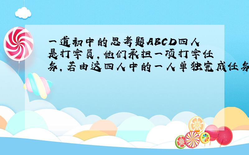 一道初中的思考题ABCD四人是打字员,他们承担一项打字任务,若由这四人中的一人单独完成任务,A要24小时,B要20小时,