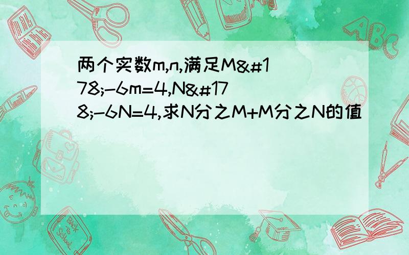 两个实数m,n,满足M²-6m=4,N²-6N=4,求N分之M+M分之N的值