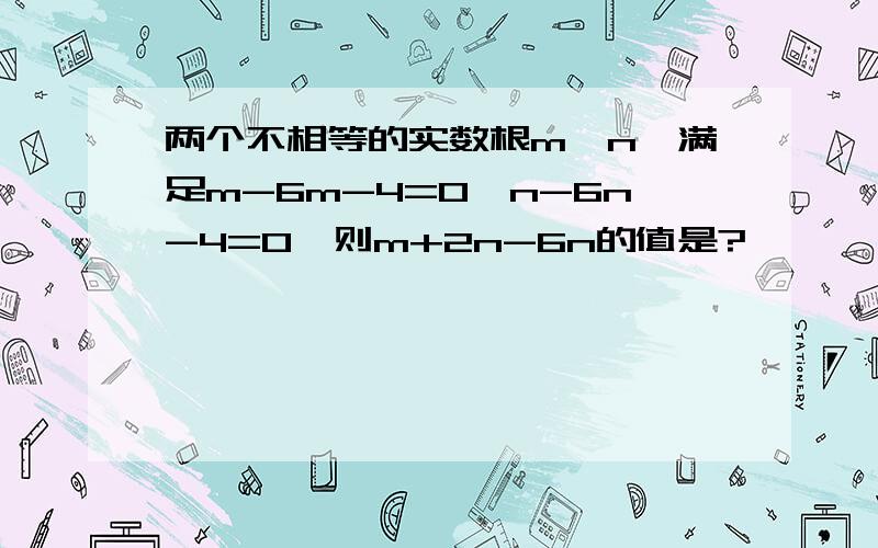 两个不相等的实数根m,n,满足m-6m-4=0,n-6n-4=0,则m+2n-6n的值是?