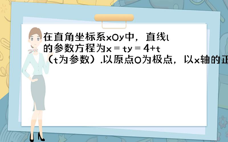 在直角坐标系xOy中，直线l的参数方程为x＝ty＝4+t（t为参数）.以原点O为极点，以x轴的正半轴为极轴建立极坐标系，