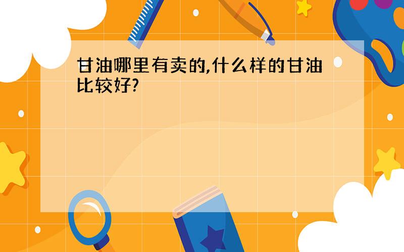 甘油哪里有卖的,什么样的甘油比较好?