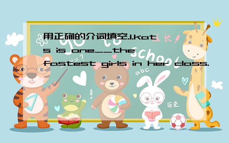 用正确的介词填空.1.kats is one__the fastest girls in her class.