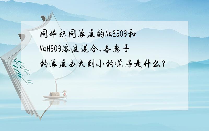 同体积同浓度的Na2SO3和NaHSO3溶液混合,各离子的浓度由大到小的顺序是什么?