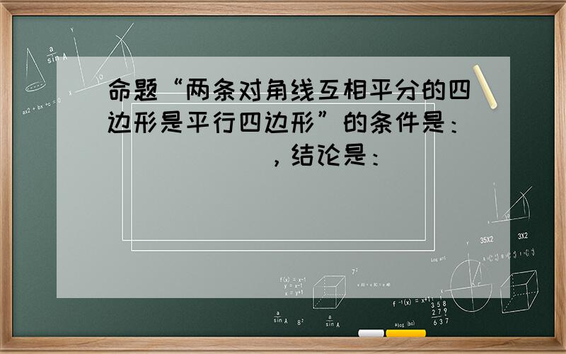 命题“两条对角线互相平分的四边形是平行四边形”的条件是：______，结论是：______．