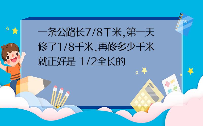 一条公路长7/8千米,第一天修了1/8千米,再修多少千米就正好是 1/2全长的