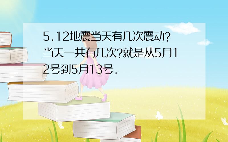 5.12地震当天有几次震动?当天一共有几次?就是从5月12号到5月13号.