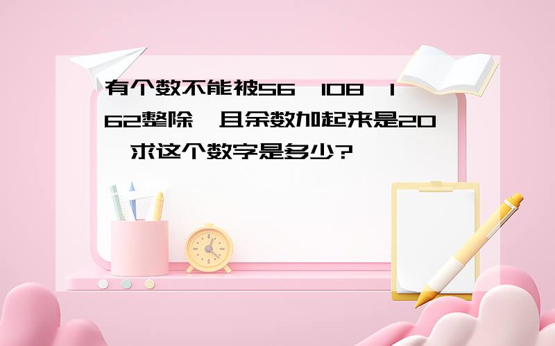 有个数不能被56,108,162整除,且余数加起来是20,求这个数字是多少?