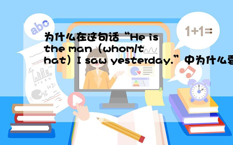 为什么在这句话“He is the man（whom/that）I saw yesterday.”中为什么要填“whom