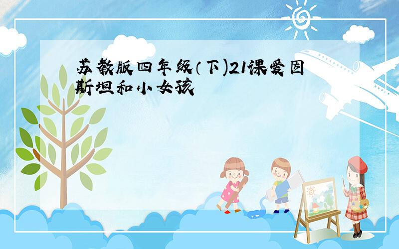 苏教版四年级（下)21课爱因斯坦和小女孩