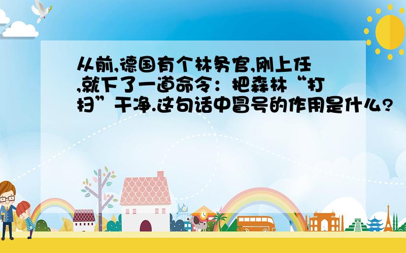 从前,德国有个林务官,刚上任,就下了一道命令：把森林“打扫”干净.这句话中冒号的作用是什么?