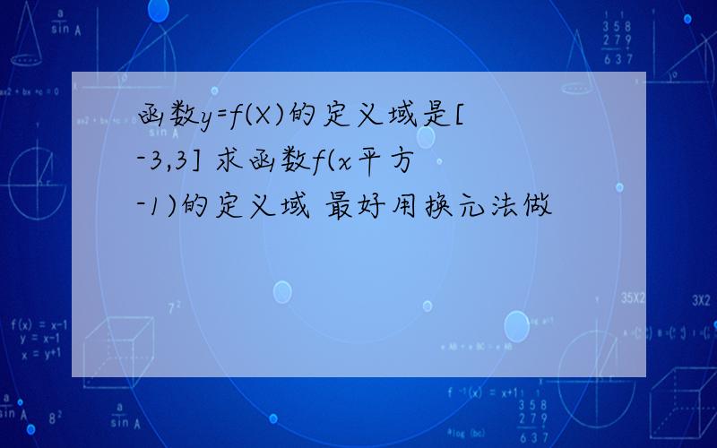 函数y=f(X)的定义域是[-3,3] 求函数f(x平方-1)的定义域 最好用换元法做