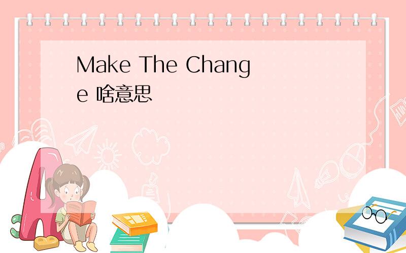 Make The Change 啥意思