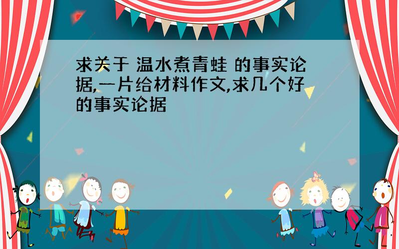 求关于 温水煮青蛙 的事实论据,一片给材料作文,求几个好的事实论据