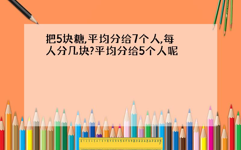 把5块糖,平均分给7个人,每人分几块?平均分给5个人呢