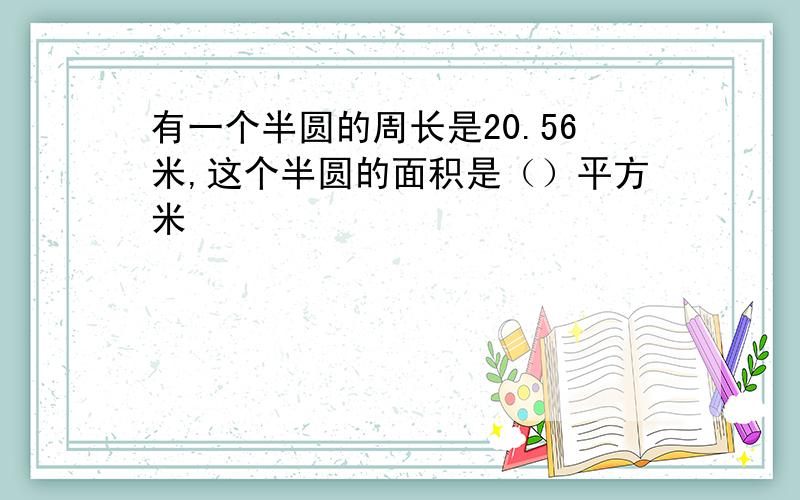 有一个半圆的周长是20.56米,这个半圆的面积是（）平方米