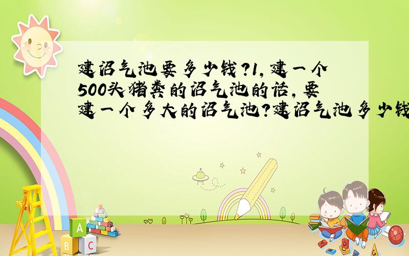 建沼气池要多少钱?1,建一个500头猪粪的沼气池的话,要建一个多大的沼气池?建沼气池多少钱?主要用于产气,冬天取暖用.按