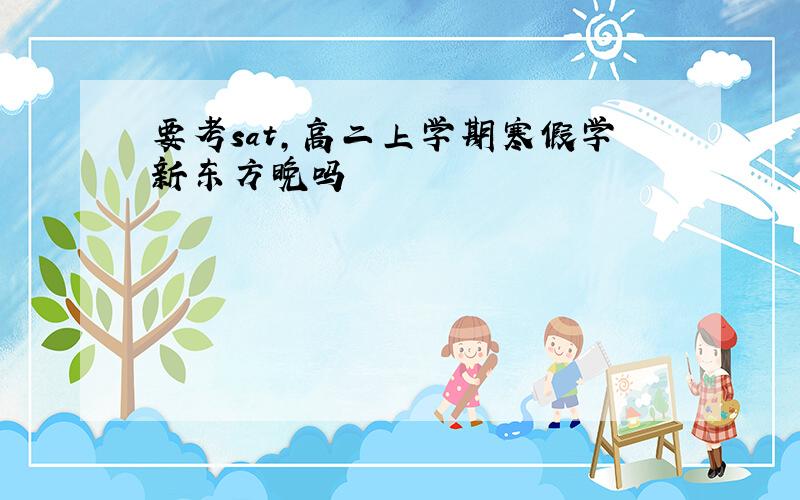 要考sat,高二上学期寒假学新东方晚吗