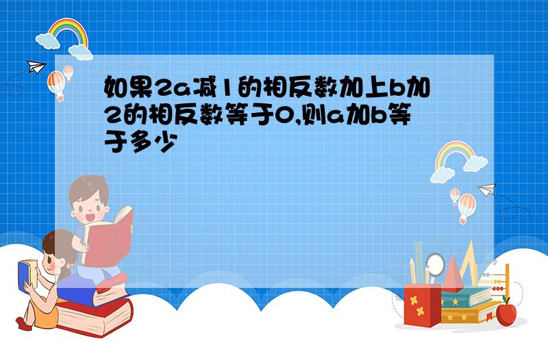 如果2a减1的相反数加上b加2的相反数等于0,则a加b等于多少