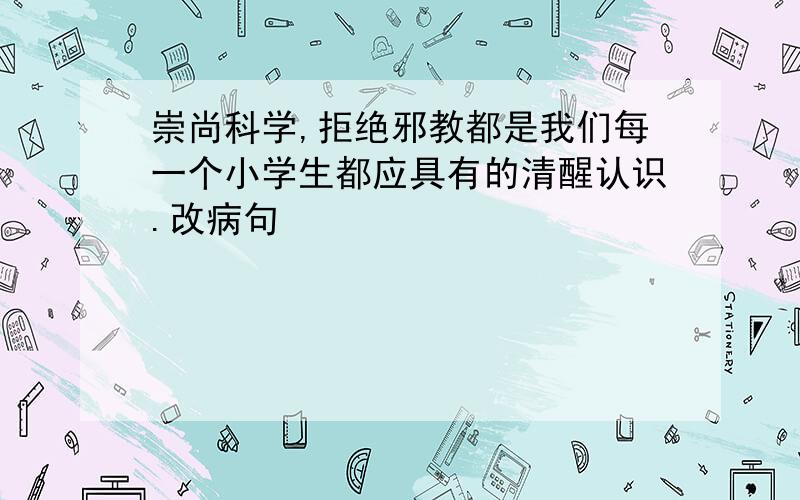 崇尚科学,拒绝邪教都是我们每一个小学生都应具有的清醒认识.改病句