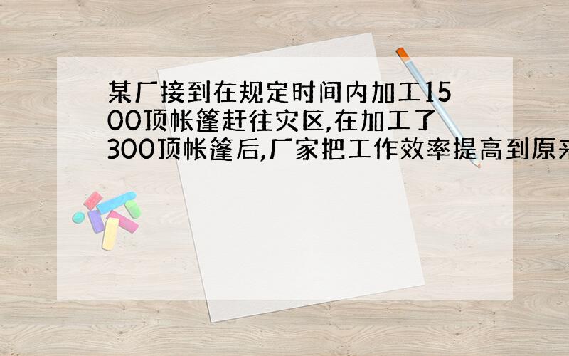 某厂接到在规定时间内加工1500顶帐篷赶往灾区,在加工了300顶帐篷后,厂家把工作效率提高到原来的1.5倍,于是提前4天